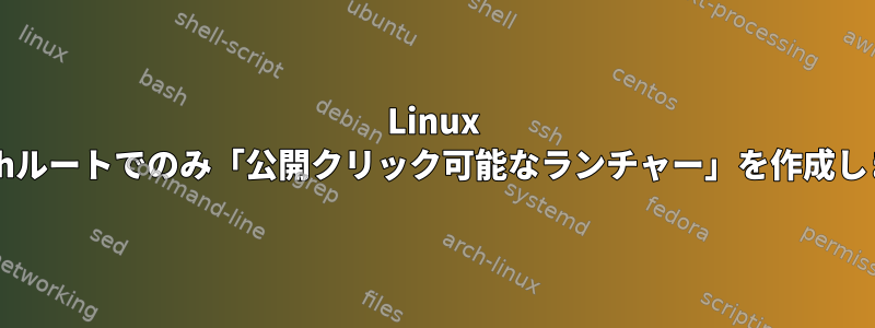 Linux Mint：shルートでのみ「公開クリック可能なランチャー」を作成しますか？