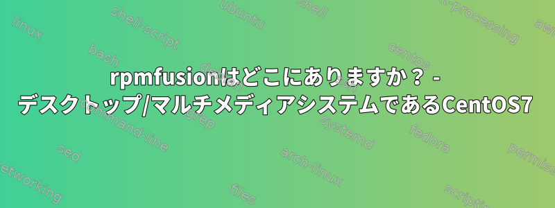 rpmfusionはどこにありますか？ - デスクトップ/マルチメディアシステムであるCentOS7