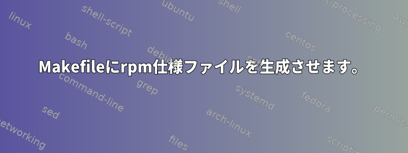 Makefileにrpm仕様ファイルを生成させます。