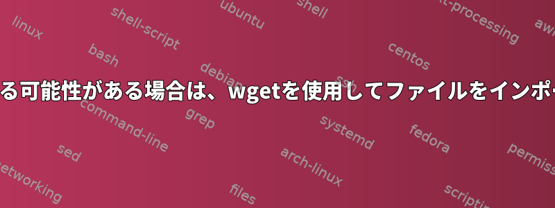 名前が若干変更される可能性がある場合は、wgetを使用してファイルをインポートしてください。