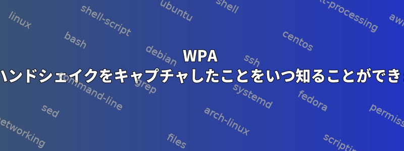 WPA 4ウェイハンドシェイクをキャプチャしたことをいつ知ることができますか？