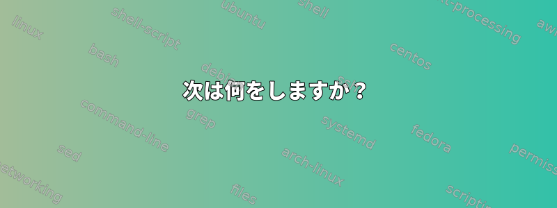 次は何をしますか？