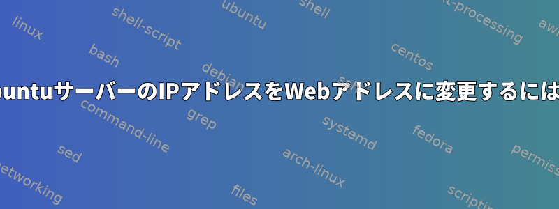 UbuntuサーバーのIPアドレスをWebアドレスに変更するには？