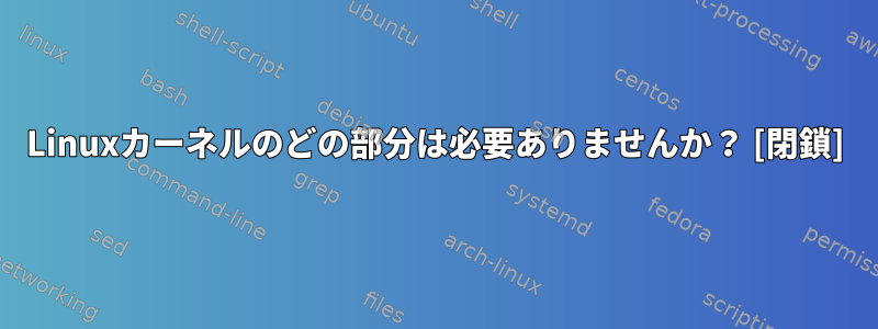 Linuxカーネルのどの部分は必要ありませんか？ [閉鎖]