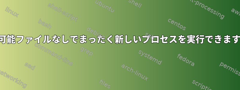 実行可能ファイルなしでまったく新しいプロセスを実行できますか？