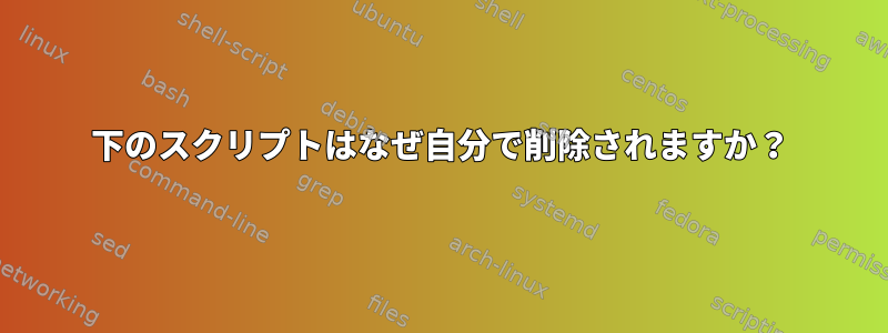 下のスクリプトはなぜ自分で削除されますか？