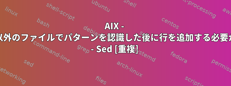 AIX - GNU以外のファイルでパターンを認識した後に行を追加する必要がある - Sed [重複]