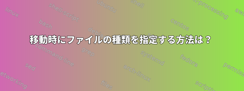 移動時にファイルの種類を指定する方法は？