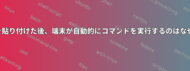 テキストを貼り付けた後、端末が自動的にコマンドを実行するのはなぜですか？