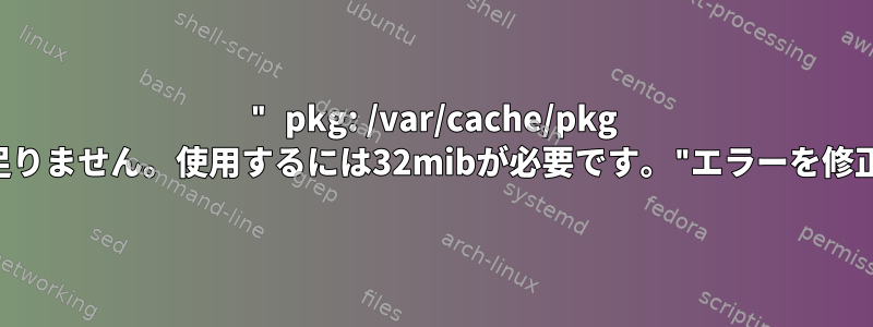 " pkg: /var/cache/pkg にスペースが足りません。使用するには32mibが必要です。"エラーを修正する方法は？