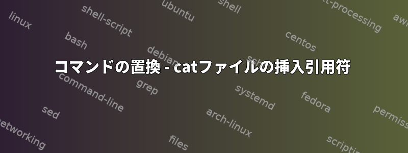 コマンドの置換 - catファイルの挿入引用符