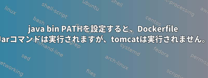 java bin PATHを設定すると、Dockerfile Jarコマンドは実行されますが、tomcatは実行されません。