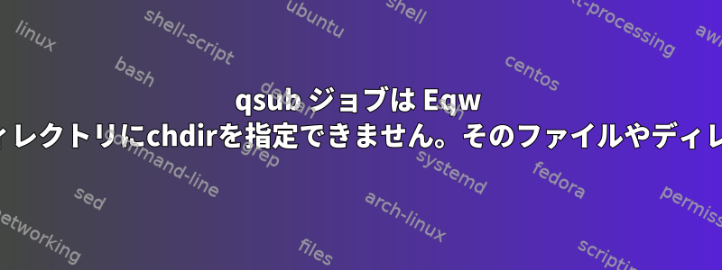 qsub ジョブは Eqw 状態です。エラー：ディレクトリにchdirを指定できません。そのファイルやディレクトリはありません。