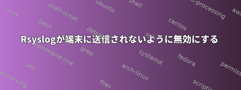 Rsyslogが端末に送信されないように無効にする