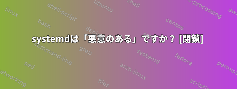 systemdは「悪意のある」ですか？ [閉鎖]