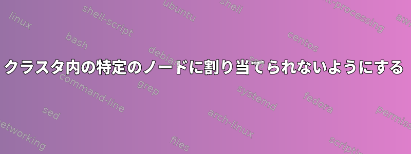 クラスタ内の特定のノードに割り当てられないようにする