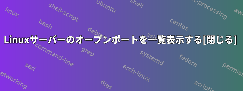 Linuxサーバーのオープンポートを一覧表示する[閉じる]