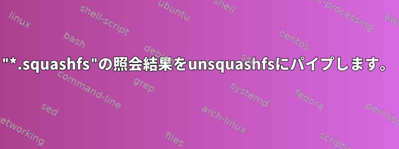 "*.squashfs"の照会結果をunsquashfsにパイプします。