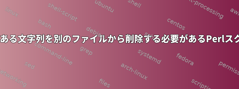 あるファイルの1行にある文字列を別のファイルから削除する必要があるPerlスクリプトに関する問題