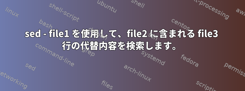 sed - file1 を使用して、file2 に含まれる file3 行の代替内容を検索します。