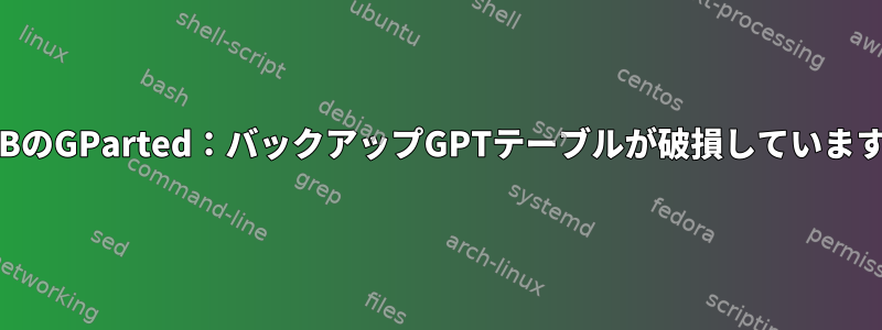 USBのGParted：バックアップGPTテーブルが破損しています。