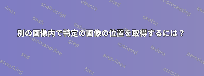 別の画像内で特定の画像の位置を取得するには？