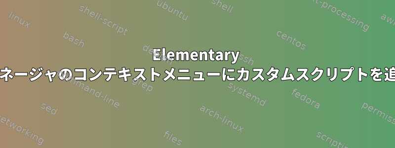 Elementary OSファイルマネージャのコンテキストメニューにカスタムスクリプトを追加するには？