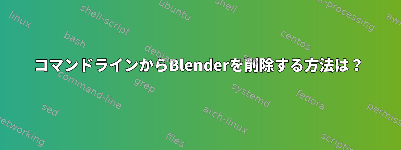 コマンドラインからBlenderを削除する方法は？