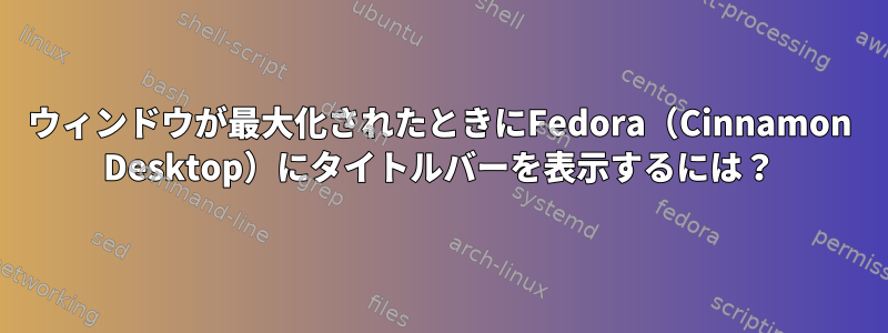 ウィンドウが最大化されたときにFedora（Cinnamon Desktop）にタイトルバーを表示するには？