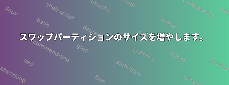 スワップパーティションのサイズを増やします。