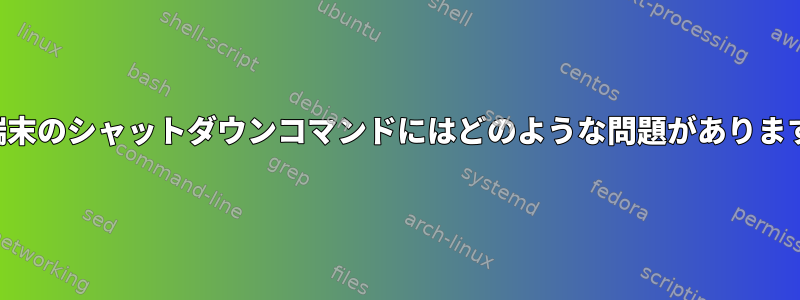 私の端末のシャットダウンコマンドにはどのような問題がありますか？