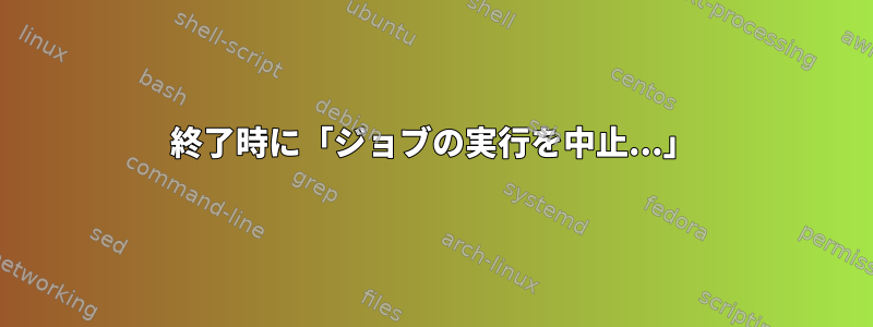 終了時に「ジョブの実行を中止...」