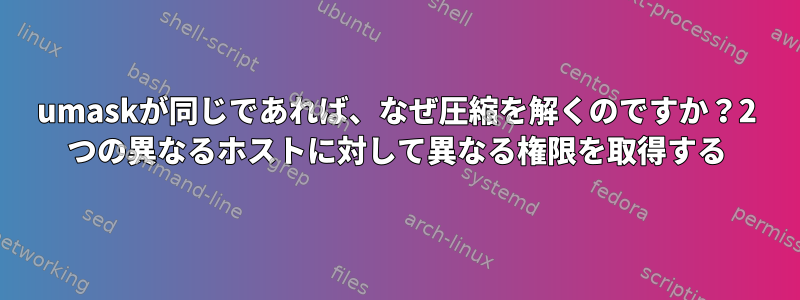 umaskが同じであれば、なぜ圧縮を解くのですか？2 つの異なるホストに対して異なる権限を取得する