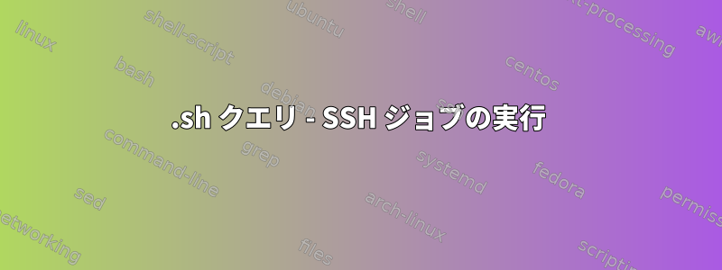 .sh クエリ - SSH ジョブの実行