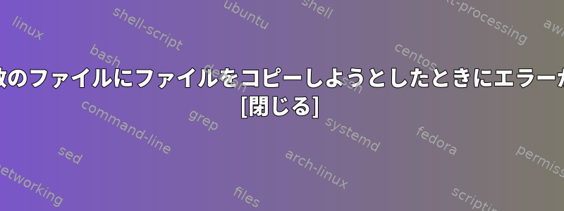 cpを使用して複数のファイルにファイルをコピーしようとしたときにエラーが発生しました。 [閉じる]