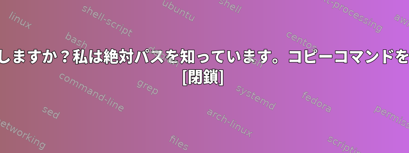 相対パスを使用しますか？私は絶対パスを知っています。コピーコマンドを使用しますか？ [閉鎖]