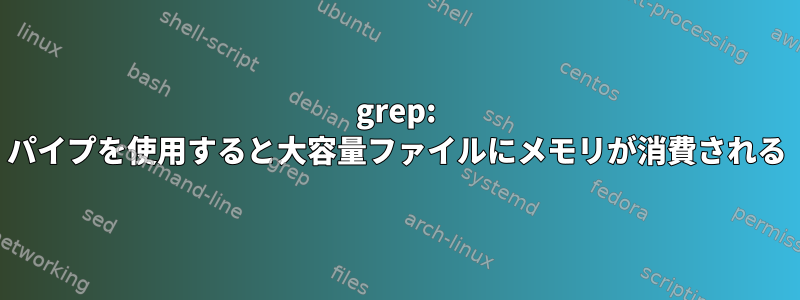 grep: パイプを使用すると大容量ファイルにメモリが消費される