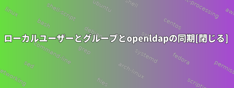 ローカルユーザーとグループとopenldapの同期[閉じる]