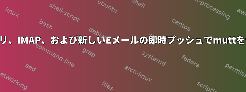 ローカルリポジトリ、IMAP、および新しいEメールの即時プッシュでmuttを使用する方法は？