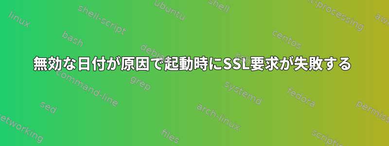 無効な日付が原因で起動時にSSL要求が失敗する