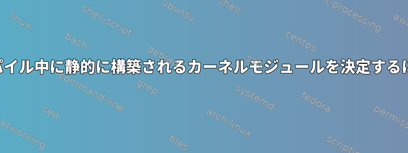 コンパイル中に静的に構築されるカーネルモジュールを決定するには？