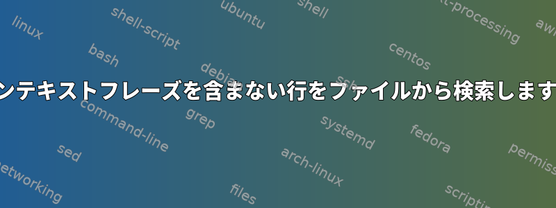 コンテキストフレーズを含まない行をファイルから検索します。