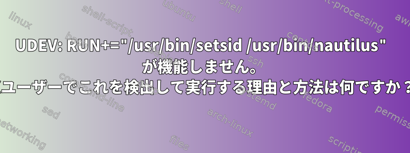 UDEV: RUN+="/usr/bin/setsid /usr/bin/nautilus" が機能しません。 Xユーザーでこれを検出して実行する理由と方法は何ですか？