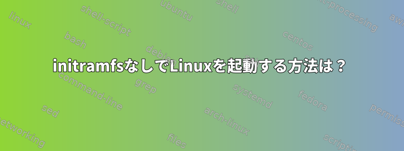 initramfsなしでLinuxを起動する方法は？