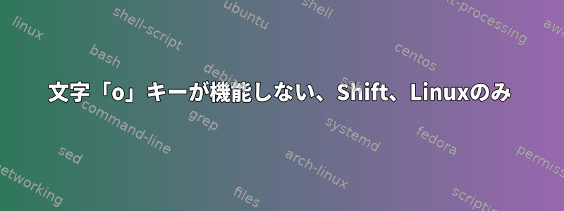 文字「o」キーが機能しない、Shift、Linuxのみ