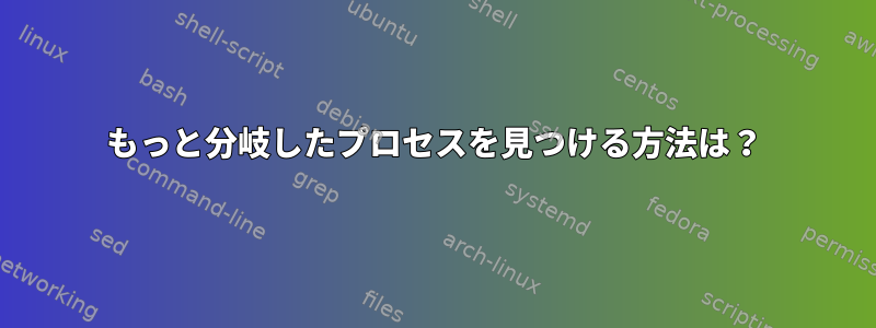 もっと分岐したプロセスを見つける方法は？