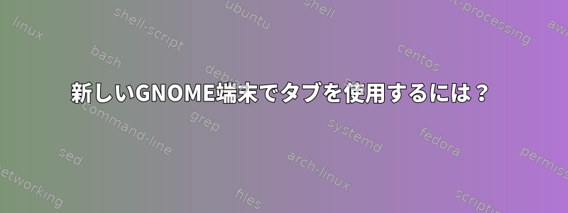 新しいGNOME端末でタブを使用するには？