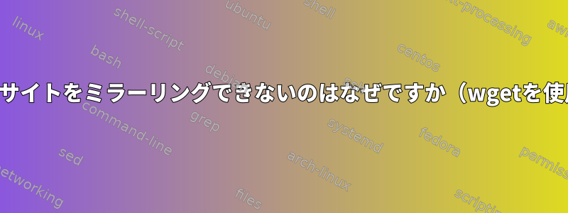 ウェブサイトをミラーリングできないのはなぜですか（wgetを使用）？