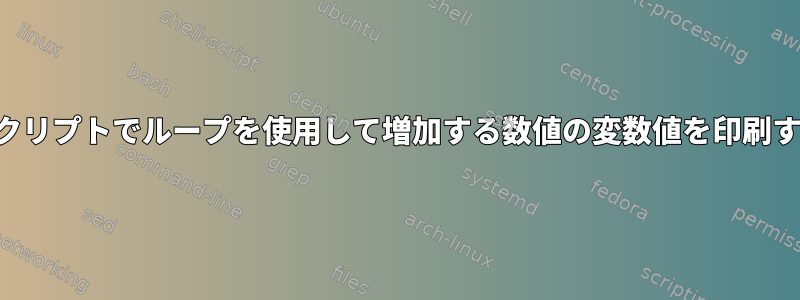 シェルスクリプトでループを使用して増加する数値の変数値を印刷するには？