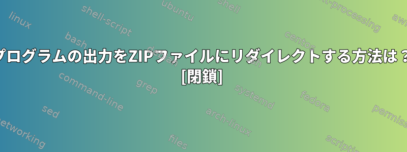 プログラムの出力をZIPファイルにリダイレクトする方法は？ [閉鎖]